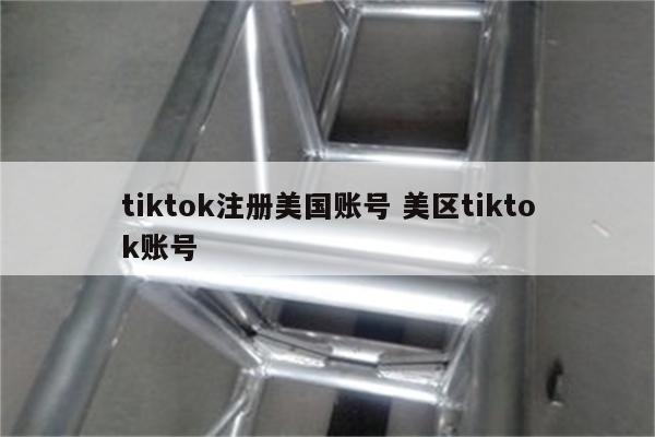 tiktok注册美国账号 美区tiktok账号