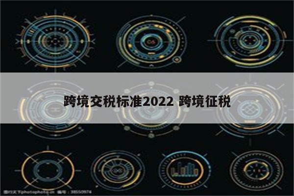 跨境交税标准2022 跨境征税