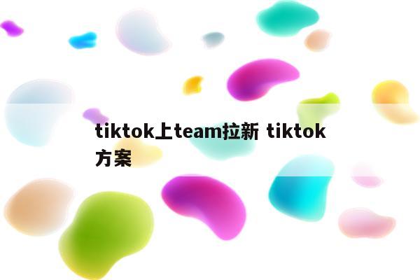 tiktok上team拉新 tiktok方案