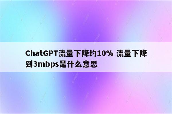 ChatGPT流量下降约10% 流量下降到3mbps是什么意思