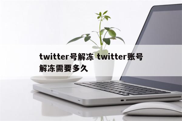 twitter号解冻 twitter账号解冻需要多久