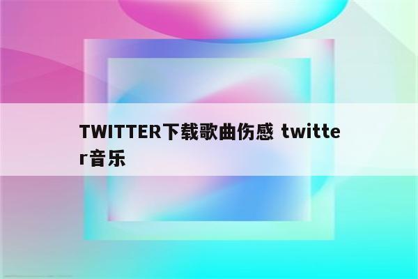 TWITTER下载歌曲伤感 twitter音乐