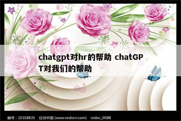 chatgpt对hr的帮助 chatGPT对我们的帮助