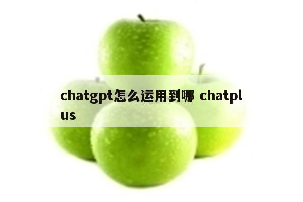 chatgpt怎么运用到哪 chatplus