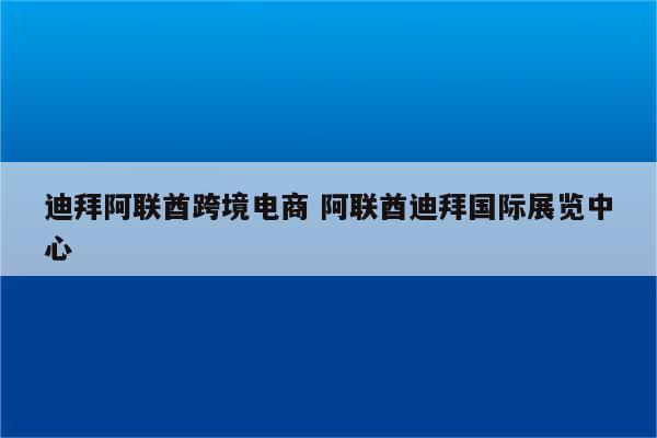 迪拜阿联酋跨境电商 阿联酋迪拜国际展览中心