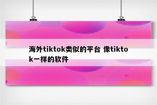 海外tiktok类似的平台 像tiktok一样的软件