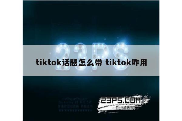 tiktok话题怎么带 tiktok咋用