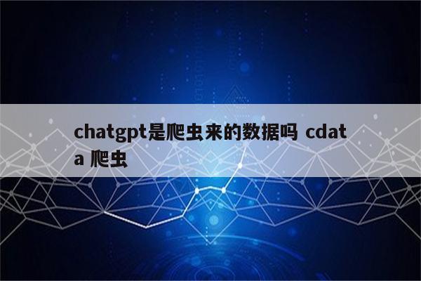 chatgpt是爬虫来的数据吗 cdata 爬虫