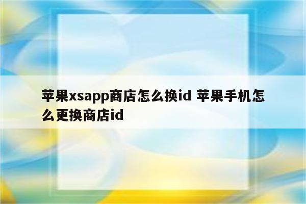 苹果xsapp商店怎么换id 苹果手机怎么更换商店id