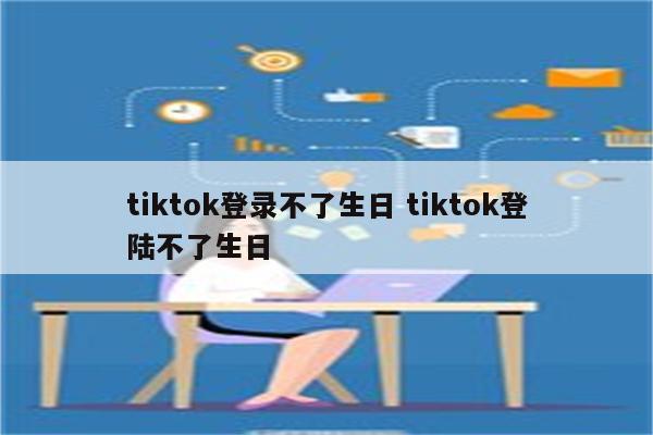 tiktok登录不了生日 tiktok登陆不了生日