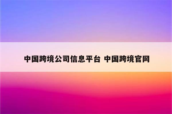 中国跨境公司信息平台 中国跨境官网