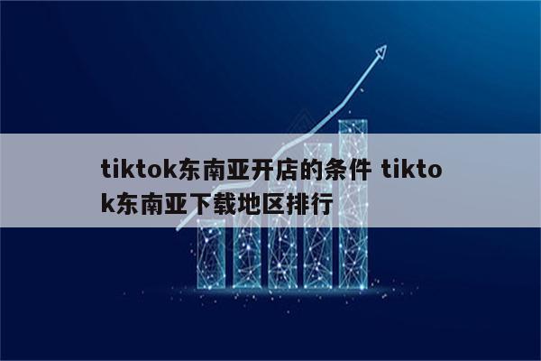 tiktok东南亚开店的条件 tiktok东南亚下载地区排行