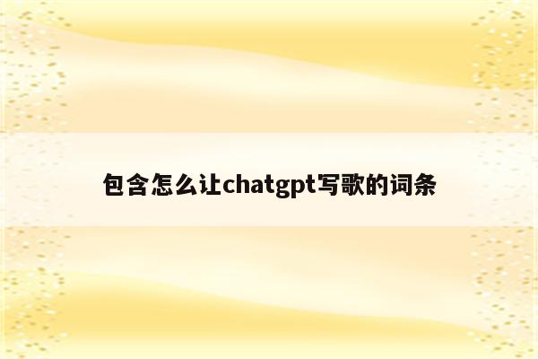 包含怎么让chatgpt写歌的词条