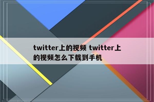 twitter上的视频 twitter上的视频怎么下载到手机