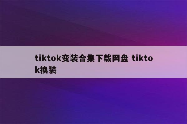 tiktok变装合集下载网盘 tiktok换装