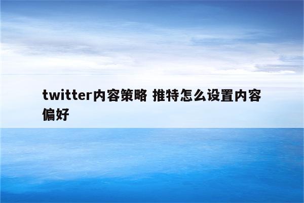 twitter内容策略 推特怎么设置内容偏好