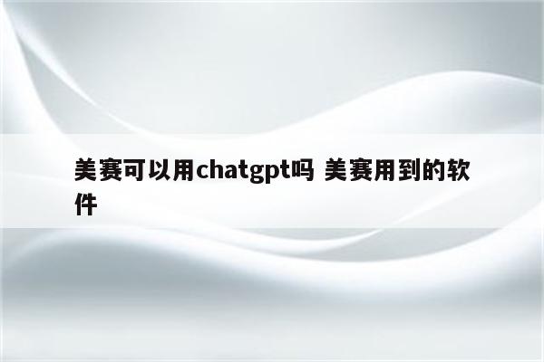 美赛可以用chatgpt吗 美赛用到的软件