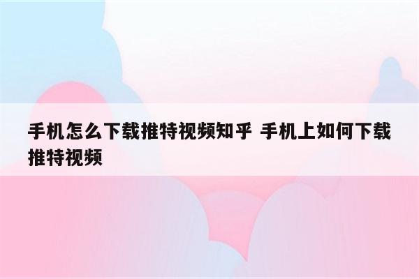 手机怎么下载推特视频知乎 手机上如何下载推特视频