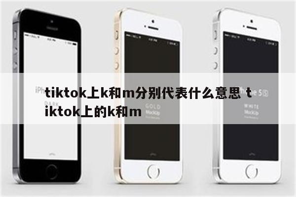 tiktok上k和m分别代表什么意思 tiktok上的k和m