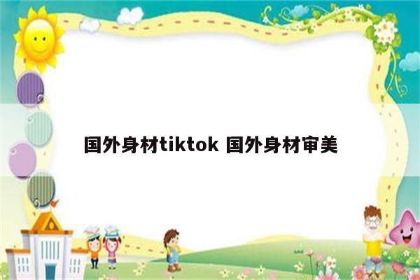 国外身材tiktok 国外身材审美