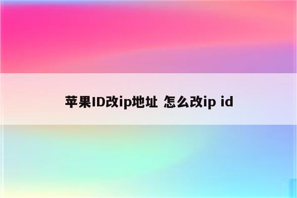 苹果ID改ip地址 怎么改ip id