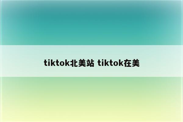 tiktok北美站 tiktok在美