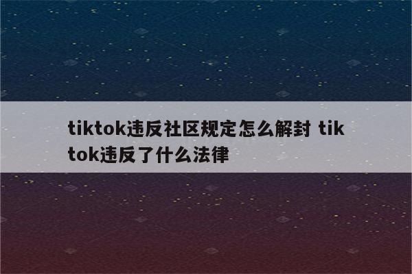 tiktok违反社区规定怎么解封 tiktok违反了什么法律