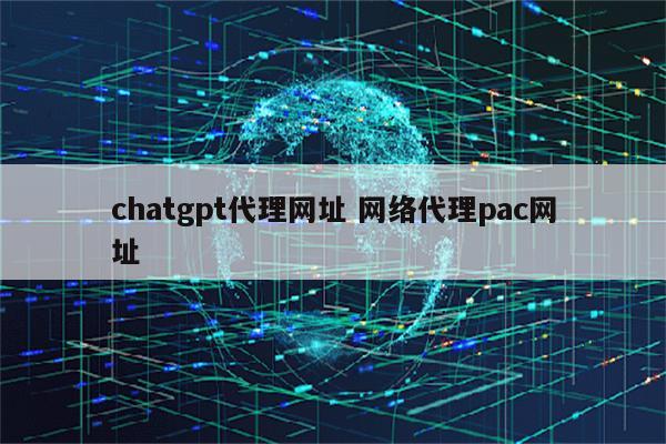 chatgpt代理网址 网络代理pac网址