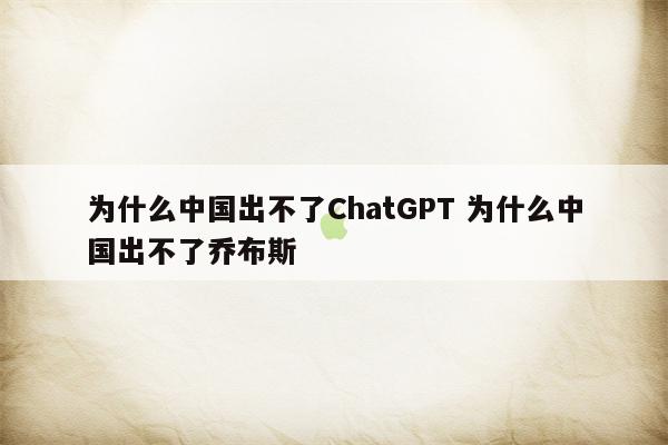 为什么中国出不了ChatGPT 为什么中国出不了乔布斯