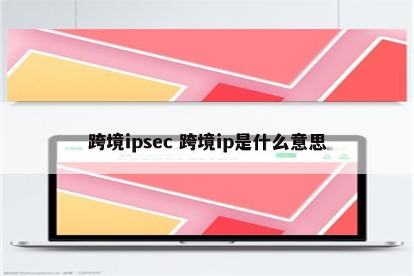 跨境ipsec 跨境ip是什么意思