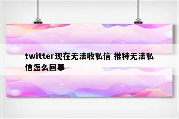 twitter现在无法收私信 推特无法私信怎么回事