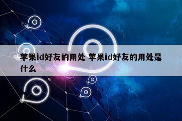 苹果id好友的用处 苹果id好友的用处是什么