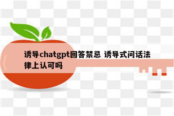 诱导chatgpt回答禁忌 诱导式问话法律上认可吗