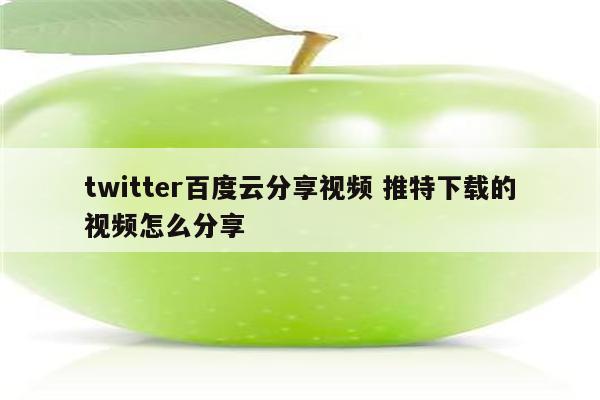 twitter百度云分享视频 推特下载的视频怎么分享