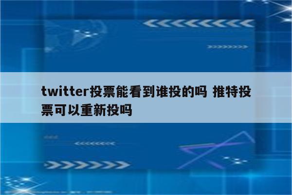 twitter投票能看到谁投的吗 推特投票可以重新投吗