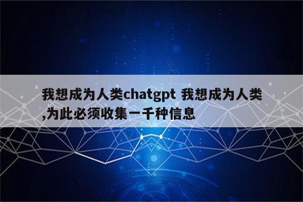 我想成为人类chatgpt 我想成为人类,为此必须收集一千种信息