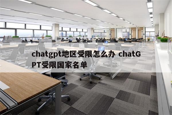 chatgpt地区受限怎么办 chatGPT受限国家名单