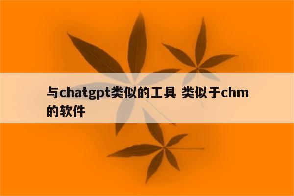 与chatgpt类似的工具 类似于chm的软件