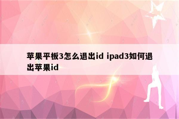 苹果平板3怎么退出id ipad3如何退出苹果id