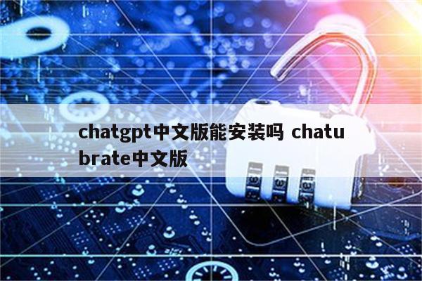 chatgpt中文版能安装吗 chatubrate中文版