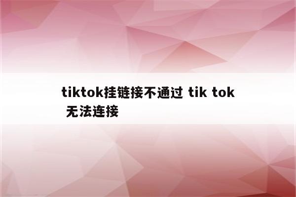 tiktok挂链接不通过 tik tok 无法连接