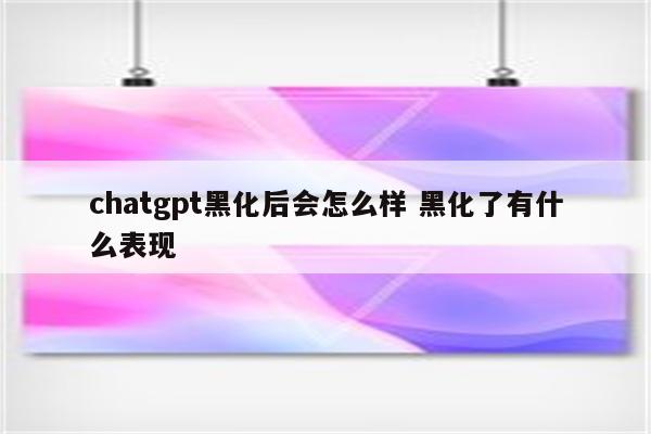 chatgpt黑化后会怎么样 黑化了有什么表现