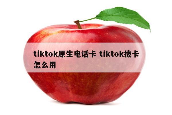 tiktok原生电话卡 tiktok拔卡怎么用