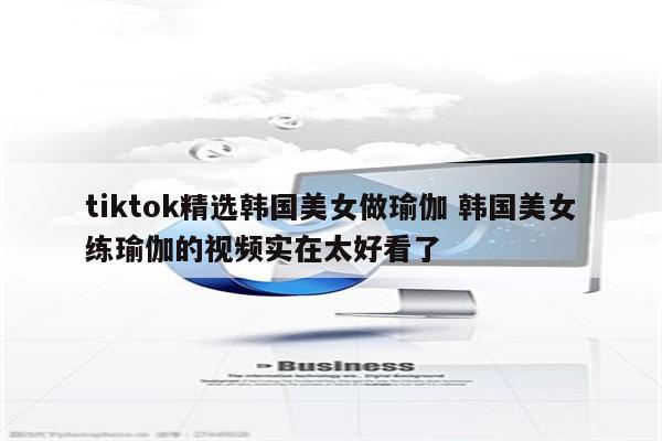 tiktok精选韩国美女做瑜伽 韩国美女练瑜伽的视频实在太好看了