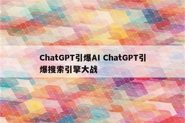 ChatGPT引爆AI ChatGPT引爆搜索引擎大战