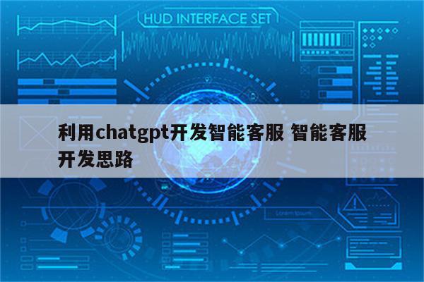 利用chatgpt开发智能客服 智能客服开发思路