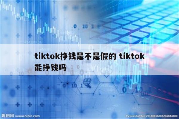 tiktok挣钱是不是假的 tiktok能挣钱吗