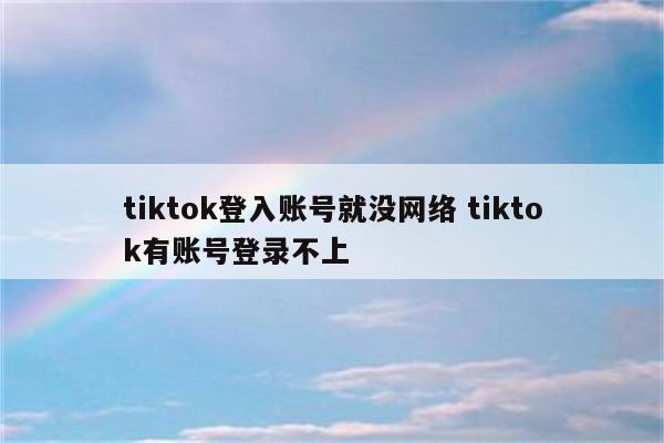 tiktok登入账号就没网络 tiktok有账号登录不上