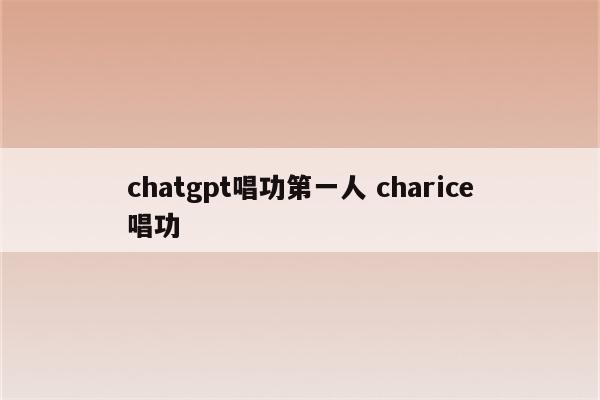 chatgpt唱功第一人 charice唱功