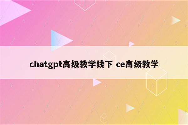 chatgpt高级教学线下 ce高级教学